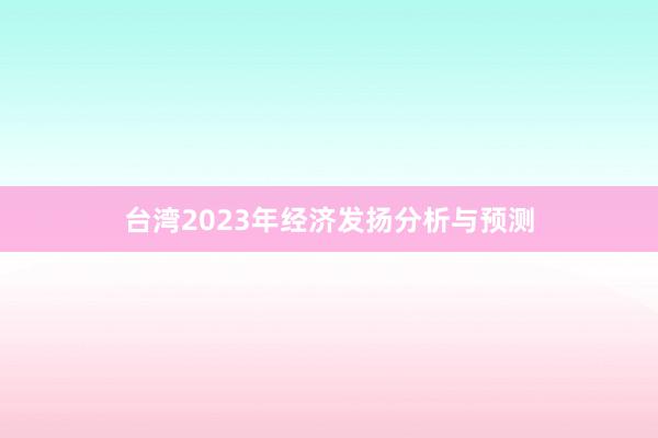 台湾2023年经济发扬分析与预测