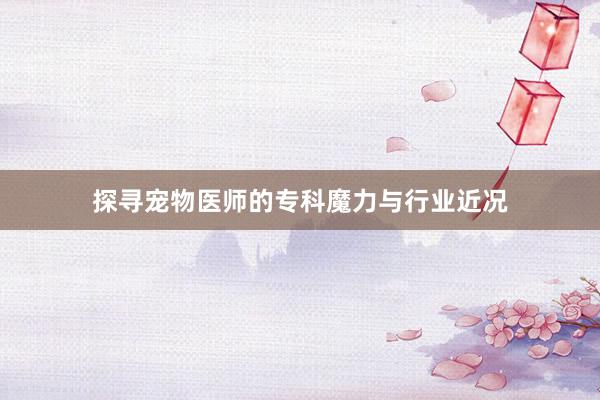 探寻宠物医师的专科魔力与行业近况