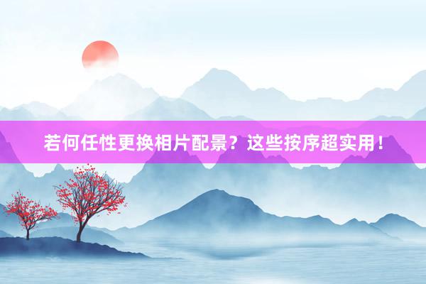 若何任性更换相片配景？这些按序超实用！