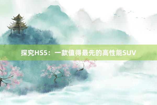 探究HS5：一款值得最先的高性能SUV