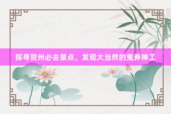 探寻贺州必去景点，发现大当然的鬼斧神工