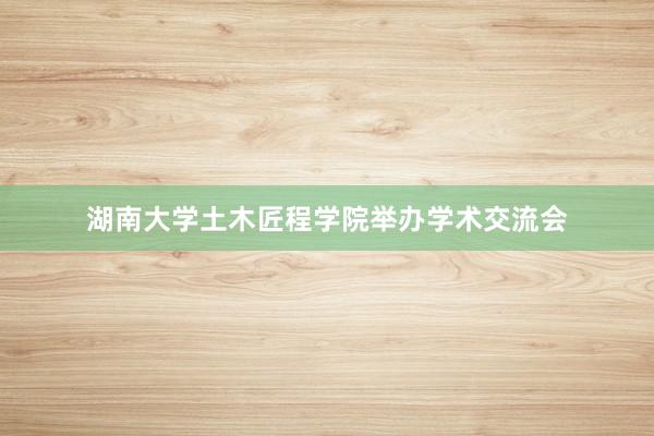 湖南大学土木匠程学院举办学术交流会